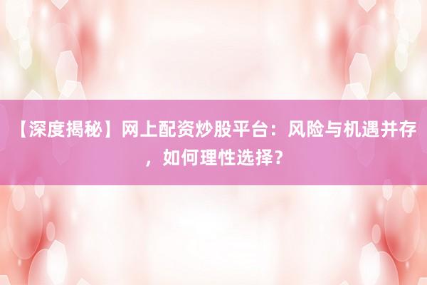 【深度揭秘】网上配资炒股平台：风险与机遇并存，如何理性选择？