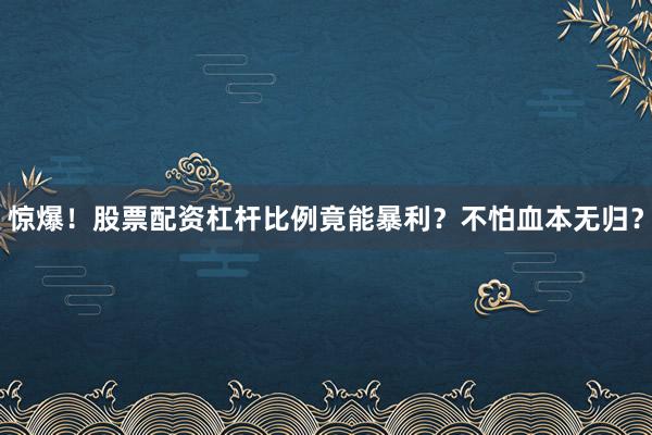 惊爆！股票配资杠杆比例竟能暴利？不怕血本无归？
