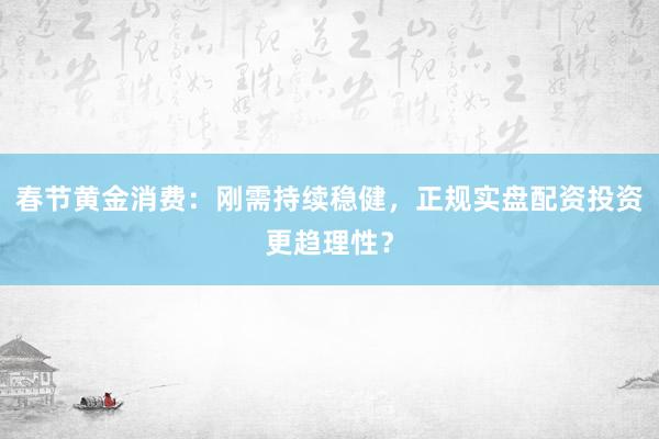春节黄金消费:刚需持续稳健,正规实盘配资投资更趋理性?