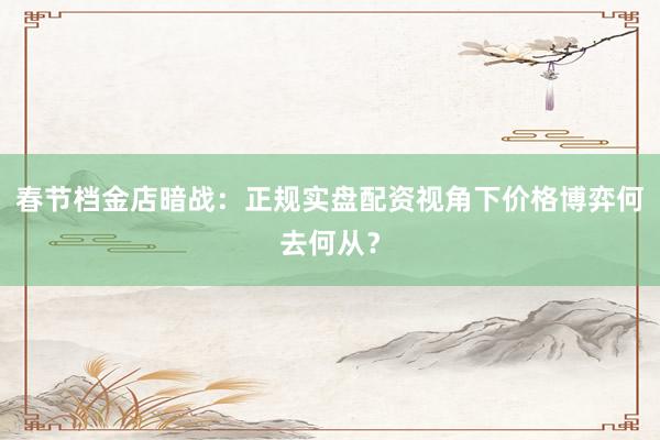春节档金店暗战：正规实盘配资视角下价格博弈何去何从？