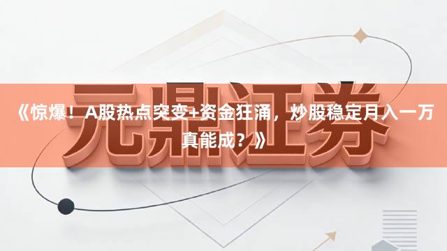 《惊爆！A股热点突变+资金狂涌，炒股稳定月入一万真能成？》