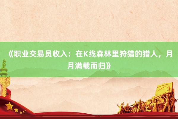 《职业交易员收入：在K线森林里狩猎的猎人，月月满载而归》