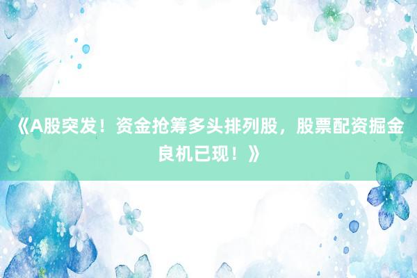 《A股突发！资金抢筹多头排列股，股票配资掘金良机已现！》