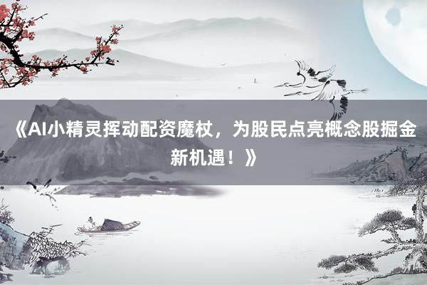 《AI小精灵挥动配资魔杖，为股民点亮概念股掘金新机遇！》