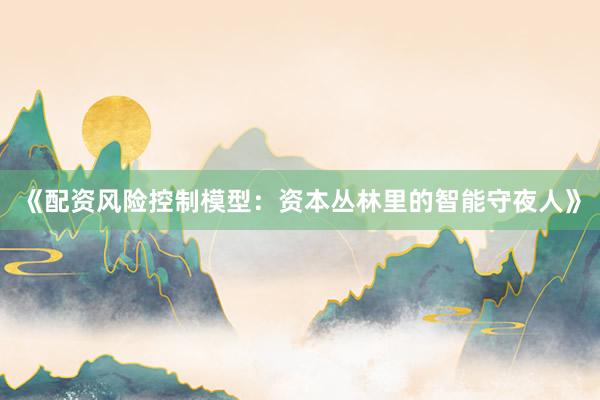 《配资风险控制模型：资本丛林里的智能守夜人》