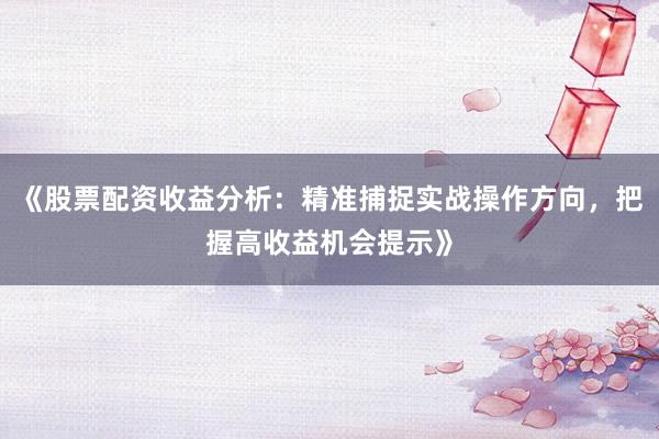 《股票配资收益分析：精准捕捉实战操作方向，把握高收益机会提示》