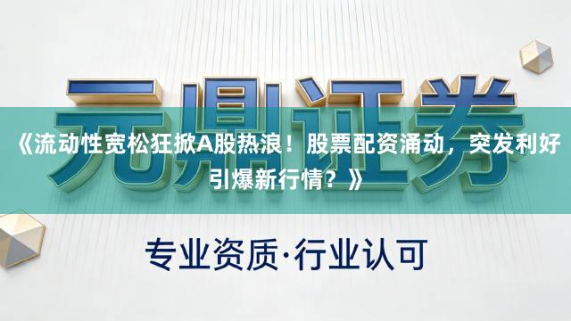 《流动性宽松狂掀A股热浪!股票配资涌动,突发利好引爆新行情?》