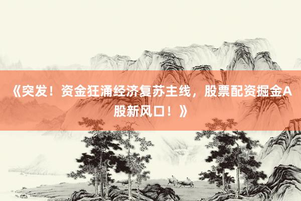 《突发！资金狂涌经济复苏主线，股票配资掘金A股新风口！》