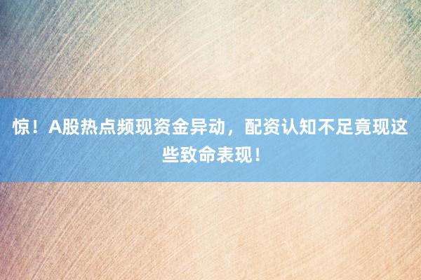 惊!A股热点频现资金异动,配资认知不足竟现这些致命表现!