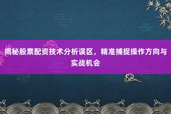 揭秘股票配资技术分析误区，精准捕捉操作方向与实战机会