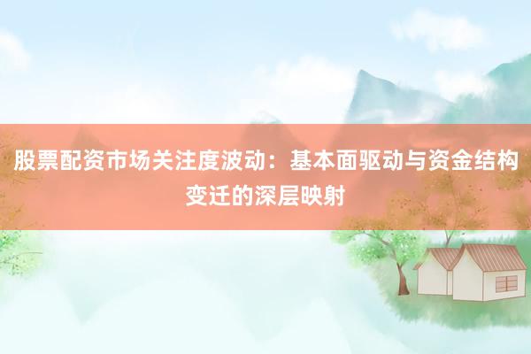 股票配资市场关注度波动:基本面驱动与资金结构变迁的深层映射