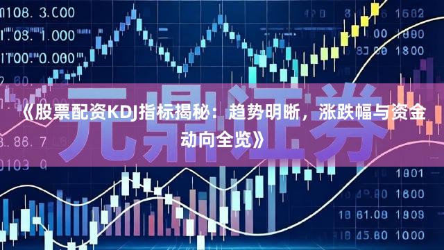 《股票配资KDJ指标揭秘：趋势明晰，涨跌幅与资金动向全览》