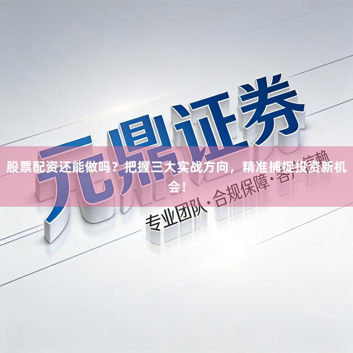 股票配资还能做吗？把握三大实战方向，精准捕捉投资新机会！