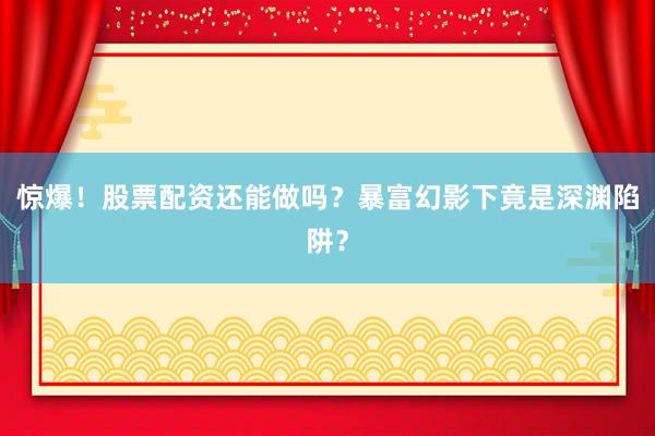 惊爆！股票配资还能做吗？暴富幻影下竟是深渊陷阱？