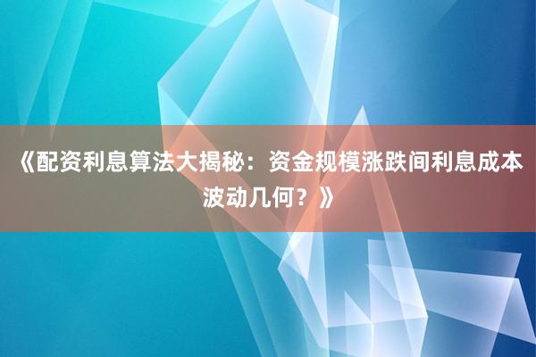 《配资利息算法大揭秘：资金规模涨跌间利息成本波动几何？》