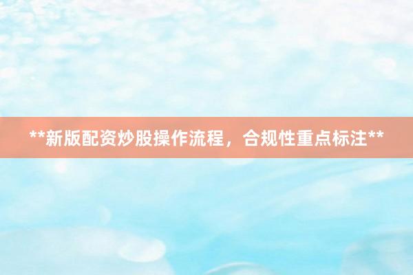 **新版配资炒股操作流程，合规性重点标注**