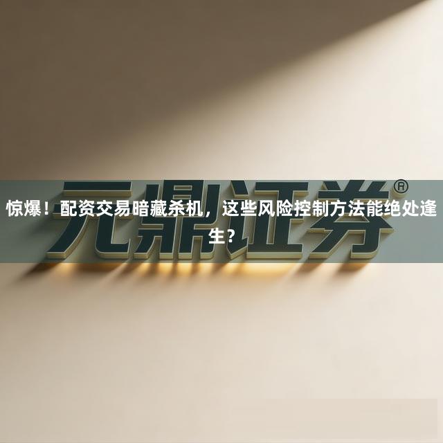 惊爆！配资交易暗藏杀机，这些风险控制方法能绝处逢生？