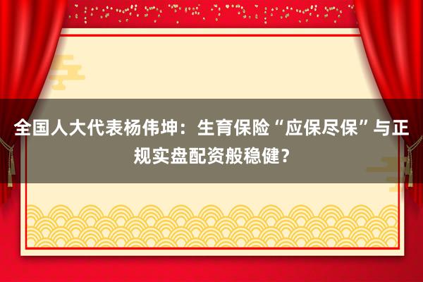 全国人大代表杨伟坤：生育保险“应保尽保”与正规实盘配资般稳健？