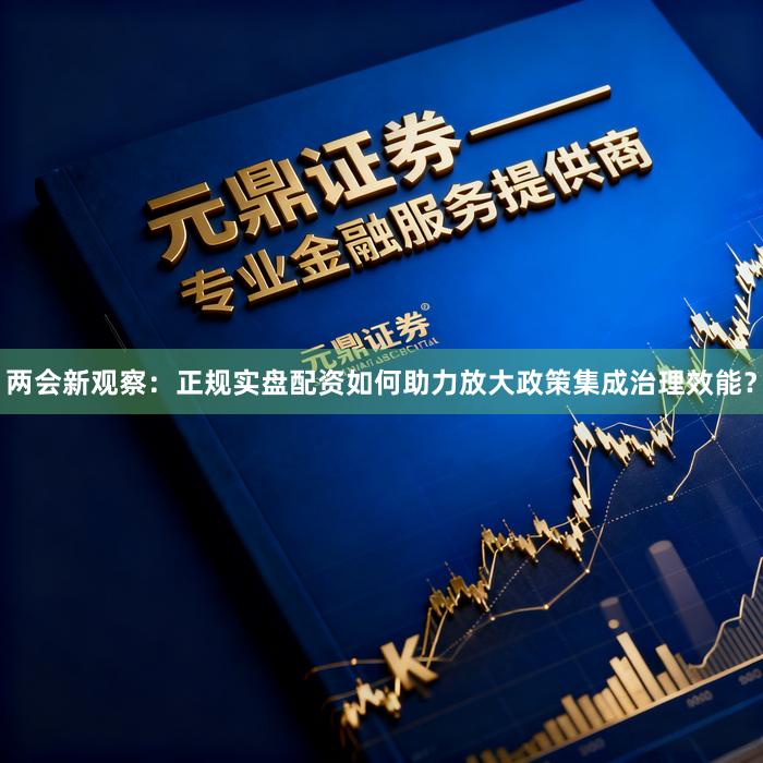 两会新观察：正规实盘配资如何助力放大政策集成治理效能？