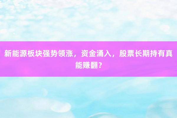 新能源板块强势领涨，资金涌入，股票长期持有真能赚翻？