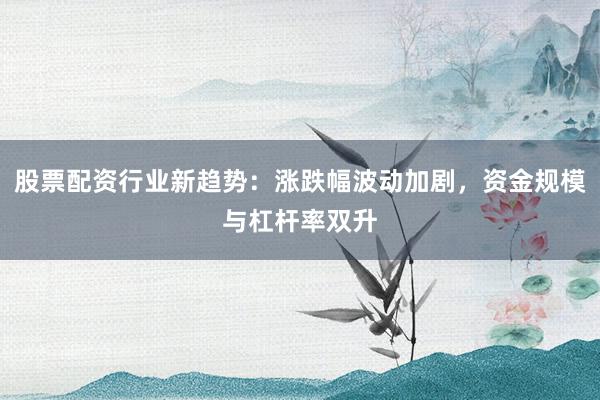 股票配资行业新趋势：涨跌幅波动加剧，资金规模与杠杆率双升