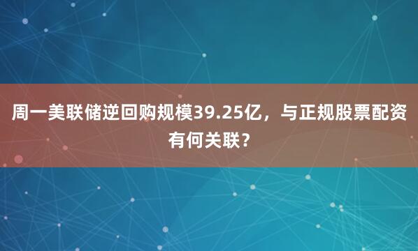 周一美联储逆回购规模39.25亿,与正规股票配资有何关联?