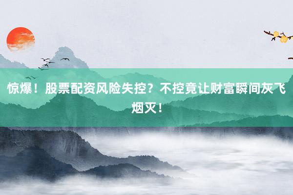 惊爆！股票配资风险失控？不控竟让财富瞬间灰飞烟灭！