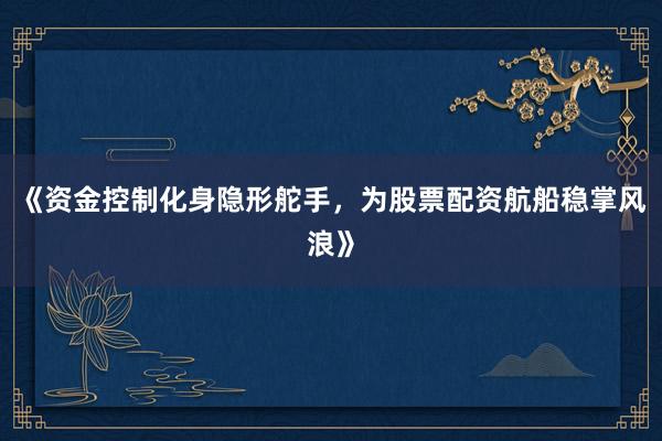 《资金控制化身隐形舵手,为股票配资航船稳掌风浪》