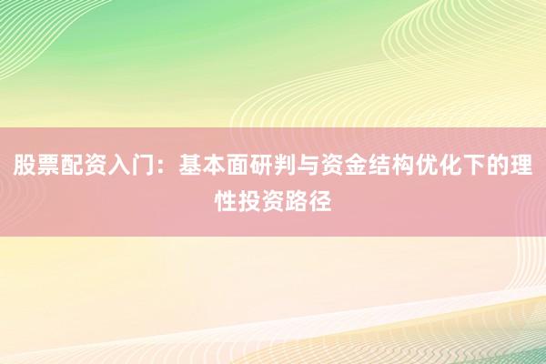 股票配资入门：基本面研判与资金结构优化下的理性投资路径