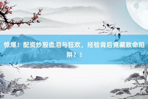 惊爆！配资炒股血泪与狂欢，经验背后竟藏致命陷阱？！