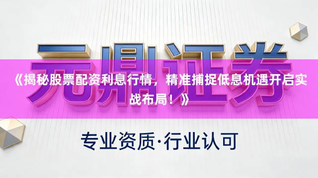 《揭秘股票配资利息行情，精准捕捉低息机遇开启实战布局！》