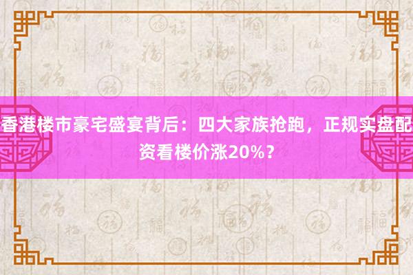 香港楼市豪宅盛宴背后：四大家族抢跑，正规实盘配资看楼价涨20%？