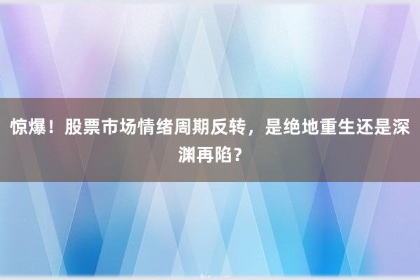 惊爆！股票市场情绪周期反转，是绝地重生还是深渊再陷？