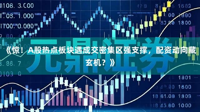 《惊！A股热点板块遇成交密集区强支撑，配资动向藏玄机？》