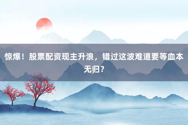 惊爆！股票配资现主升浪，错过这波难道要等血本无归？