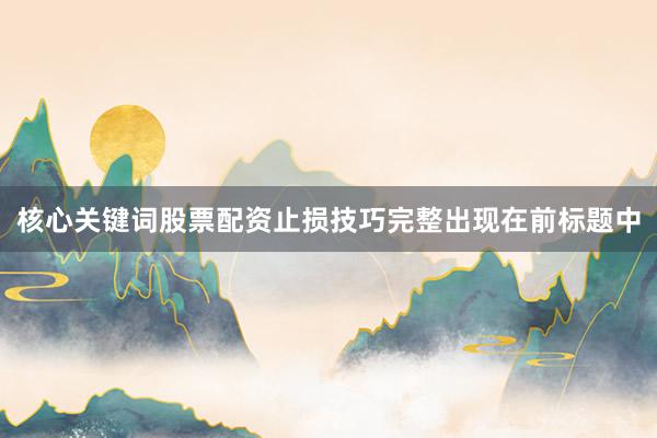 核心关键词股票配资止损技巧完整出现在前标题中