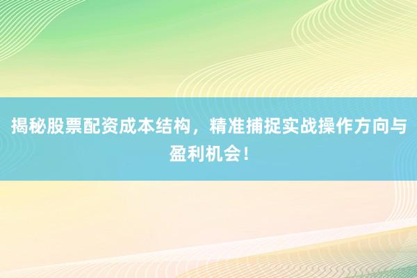 揭秘股票配资成本结构，精准捕捉实战操作方向与盈利机会！