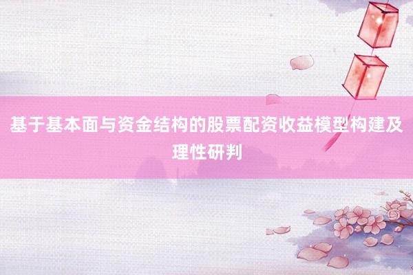 基于基本面与资金结构的股票配资收益模型构建及理性研判