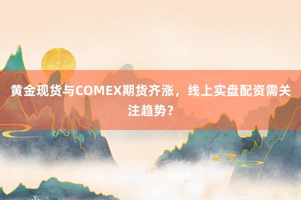 黄金现货与COMEX期货齐涨，线上实盘配资需关注趋势？