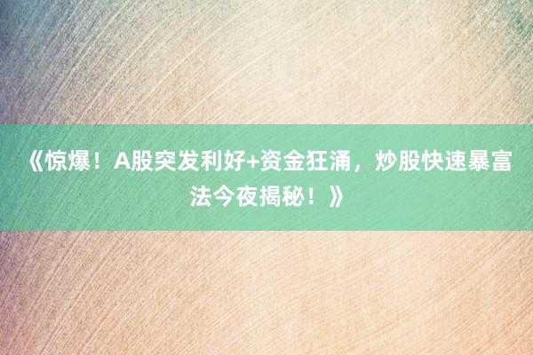 《惊爆！A股突发利好+资金狂涌，炒股快速暴富法今夜揭秘！》