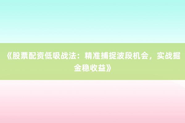 《股票配资低吸战法：精准捕捉波段机会，实战掘金稳收益》