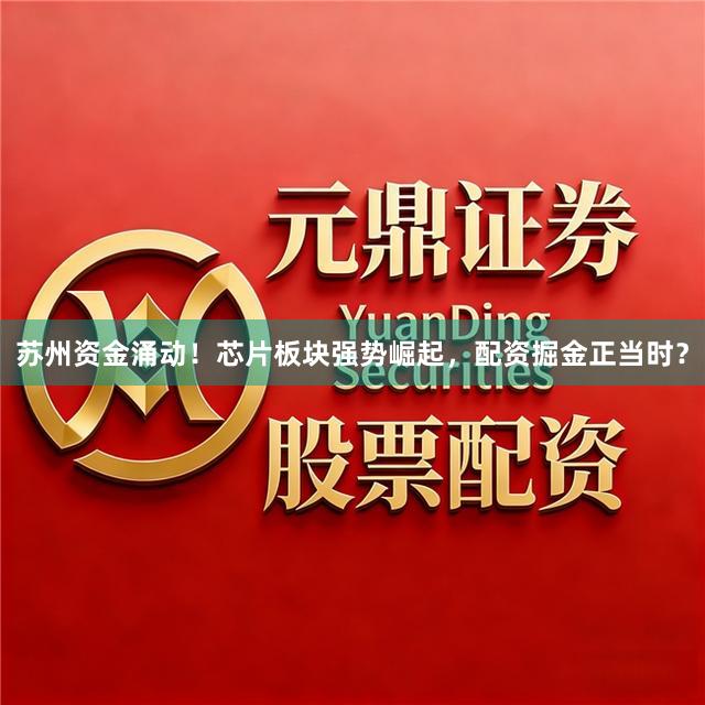 苏州资金涌动！芯片板块强势崛起，配资掘金正当时？