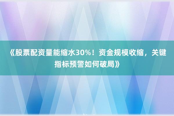 《股票配资量能缩水30%！资金规模收缩，关键指标预警如何破局》