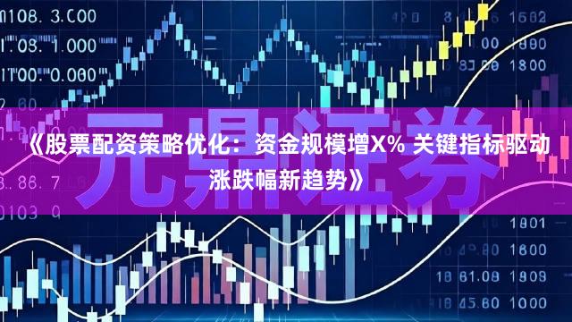 《股票配资策略优化：资金规模增X% 关键指标驱动涨跌幅新趋势》