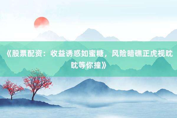 《股票配资：收益诱惑如蜜糖，风险暗礁正虎视眈眈等你撞》