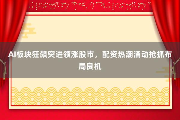 AI板块狂飙突进领涨股市，配资热潮涌动抢抓布局良机
