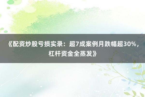 《配资炒股亏损实录：超7成案例月跌幅超30%，杠杆资金全蒸发》