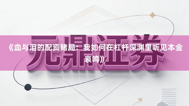 《血与泪的配资赌局:我如何在杠杆深渊里听见本金哀鸣》
