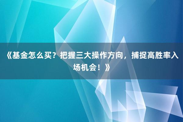 《基金怎么买？把握三大操作方向，捕捉高胜率入场机会！》