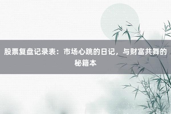 股票复盘记录表：市场心跳的日记，与财富共舞的秘籍本